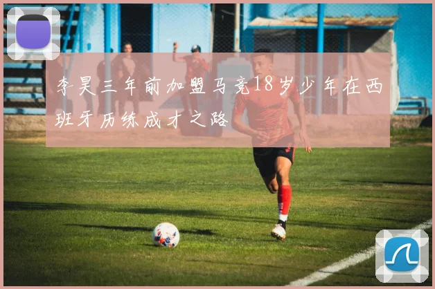 李昊三年前加盟马竞18岁少年在西班牙历练成才之路