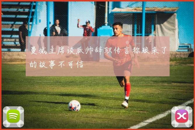 曼城主席谈瓜帅辞职传言称狼来了的故事不可信