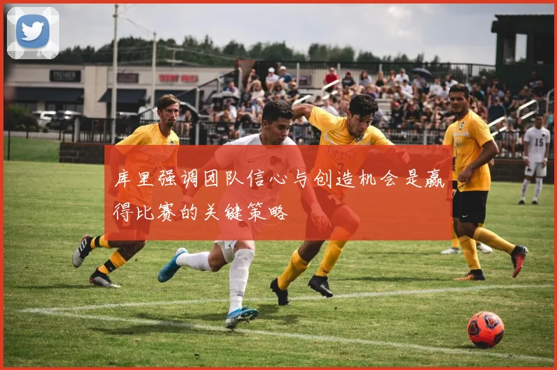 库里强调团队信心与创造机会是赢得比赛的关键策略
