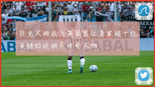贝克汉姆成为英国首位身家超十亿英镑的运动员传奇人物